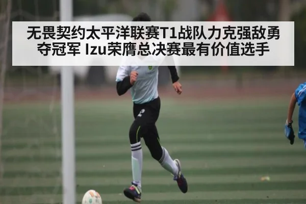 无畏契约太平洋联赛T1战队力克强敌勇夺冠军 Izu荣膺总决赛最有价值选手（Kaiyun）