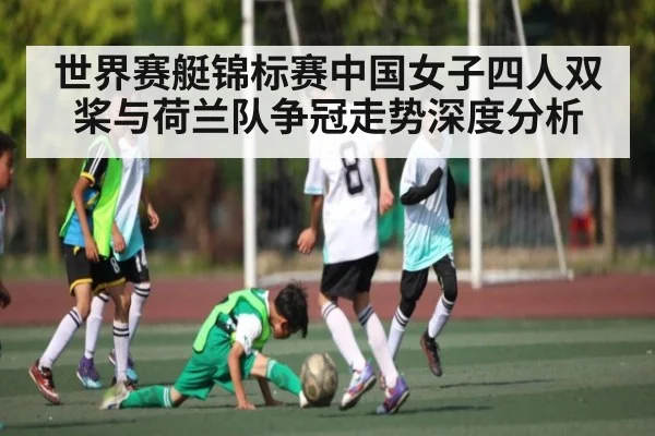 世界赛艇锦标赛中国女子四人双桨与荷兰队争冠走势深度分析（Kaiyun）
