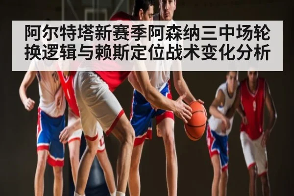 阿尔特塔新赛季阿森纳三中场轮换逻辑与赖斯定位战术变化分析（Kaiyun）