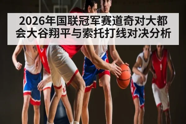 2026年国联冠军赛道奇对大都会大谷翔平与索托打线对决分析