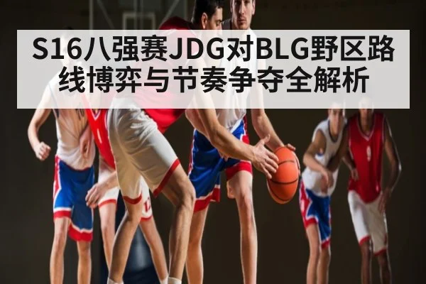 S16八强赛JDG对BLG野区路线博弈与节奏争夺全解析（Kaiyun）